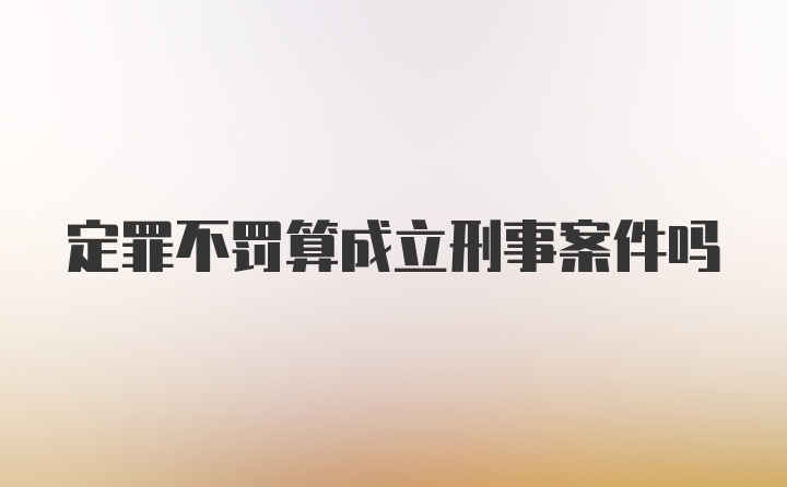 定罪不罚算成立刑事案件吗