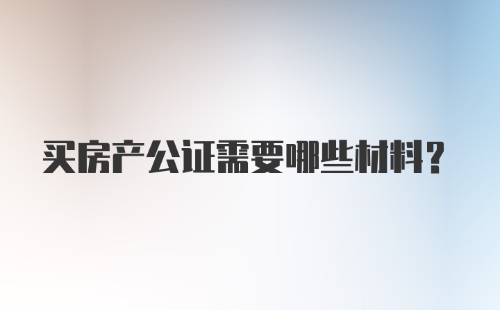 买房产公证需要哪些材料？