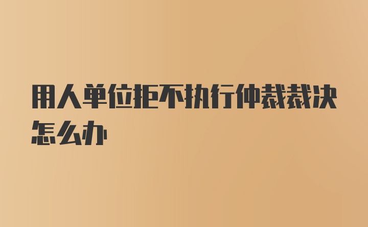 用人单位拒不执行仲裁裁决怎么办