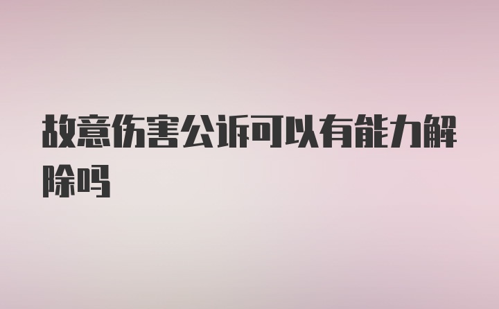 故意伤害公诉可以有能力解除吗