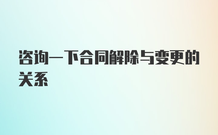 咨询一下合同解除与变更的关系