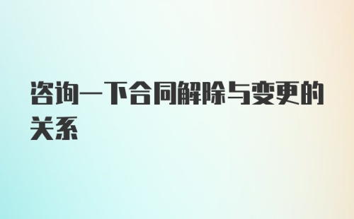 咨询一下合同解除与变更的关系