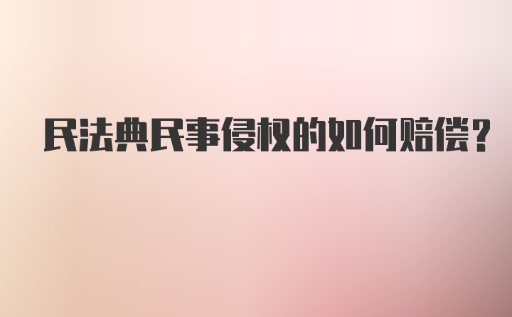 民法典民事侵权的如何赔偿？