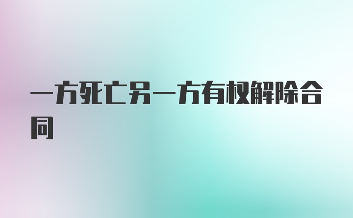 一方死亡另一方有权解除合同