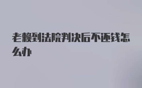 老赖到法院判决后不还钱怎么办