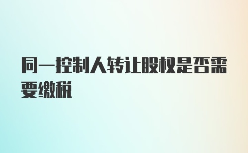 同一控制人转让股权是否需要缴税