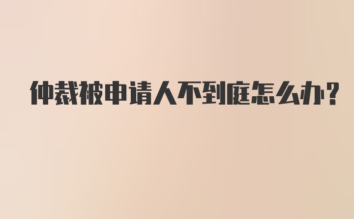 仲裁被申请人不到庭怎么办？