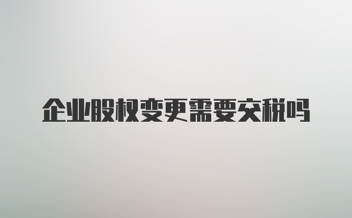 企业股权变更需要交税吗