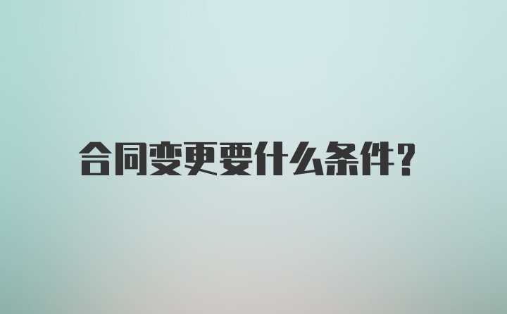 合同变更要什么条件？