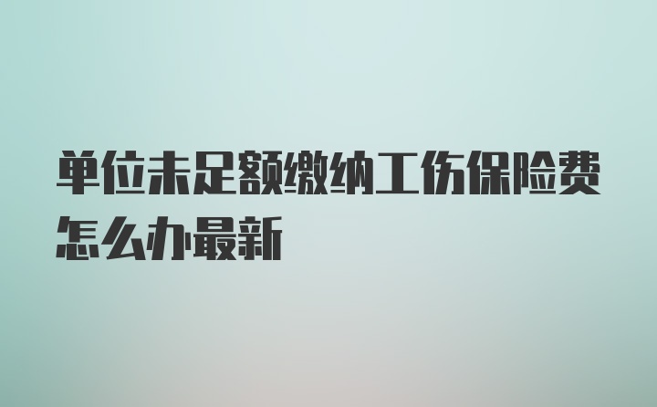 单位未足额缴纳工伤保险费怎么办最新