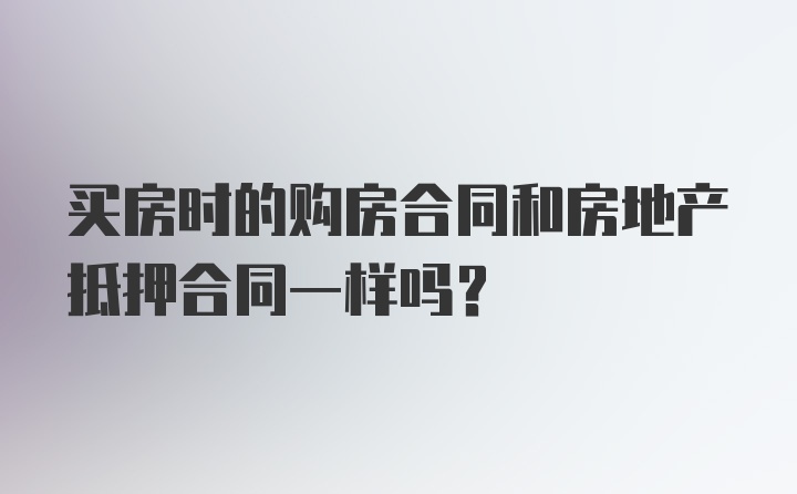 买房时的购房合同和房地产抵押合同一样吗？