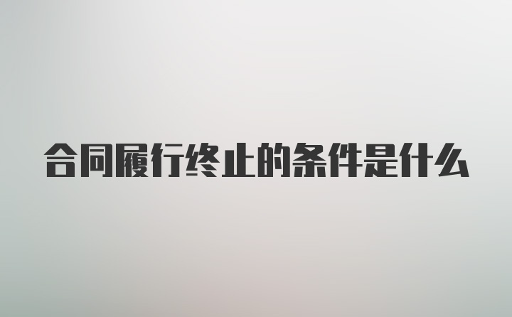 合同履行终止的条件是什么