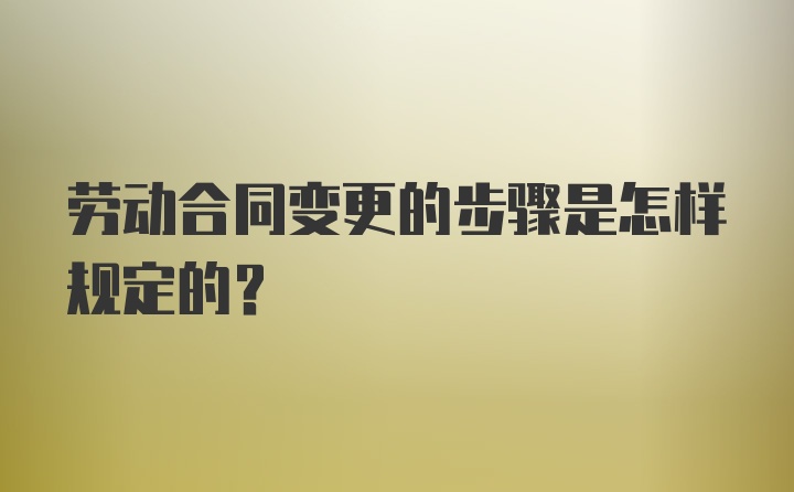 劳动合同变更的步骤是怎样规定的？