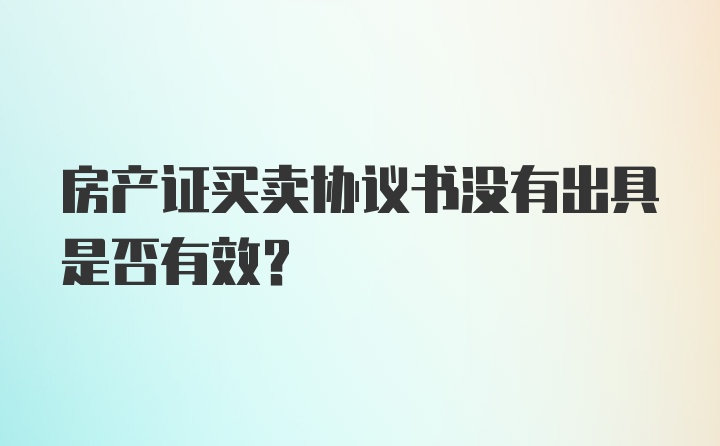 房产证买卖协议书没有出具是否有效?