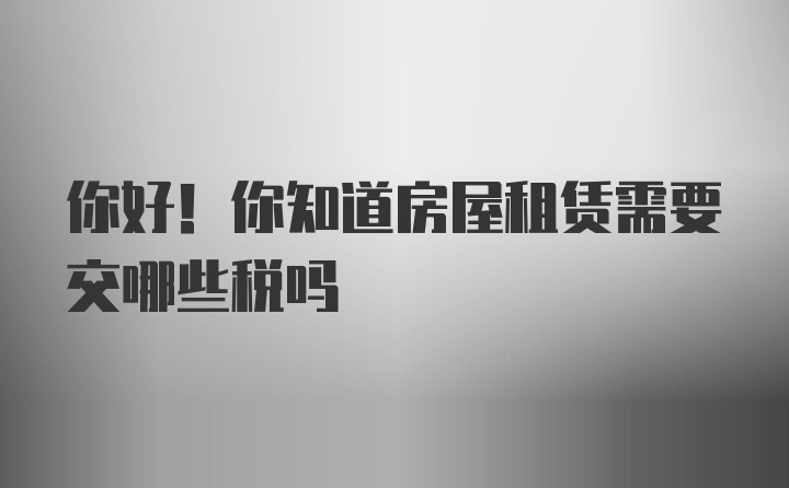 你好！你知道房屋租赁需要交哪些税吗