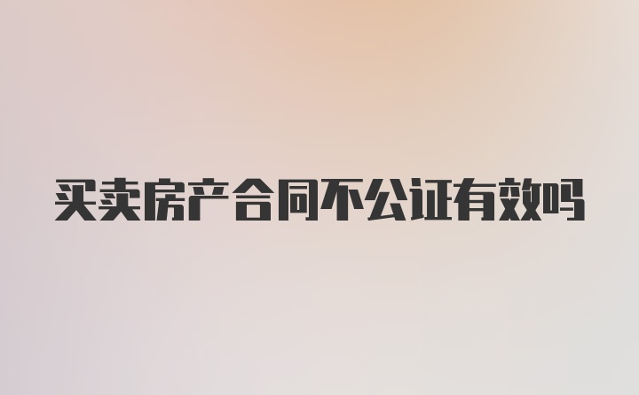 买卖房产合同不公证有效吗