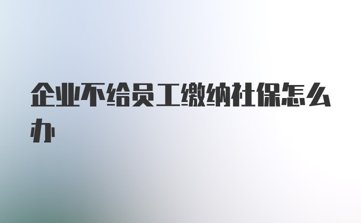 企业不给员工缴纳社保怎么办