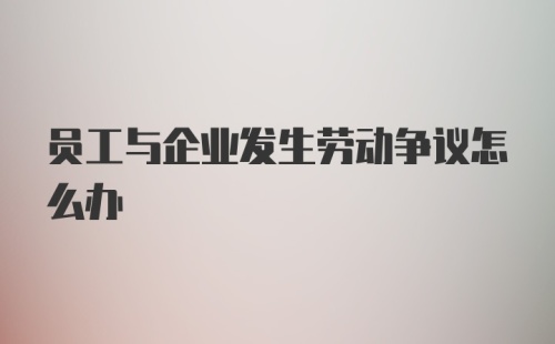 员工与企业发生劳动争议怎么办