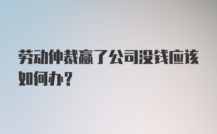 劳动仲裁赢了公司没钱应该如何办？