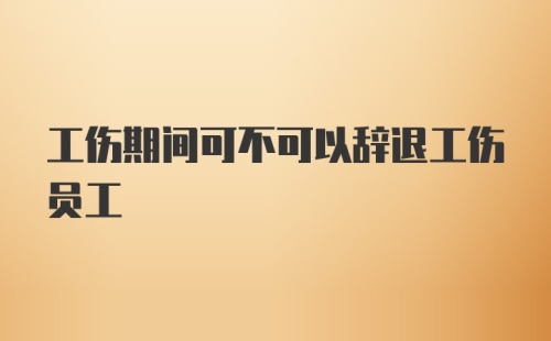 工伤期间可不可以辞退工伤员工