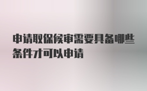 申请取保候审需要具备哪些条件才可以申请