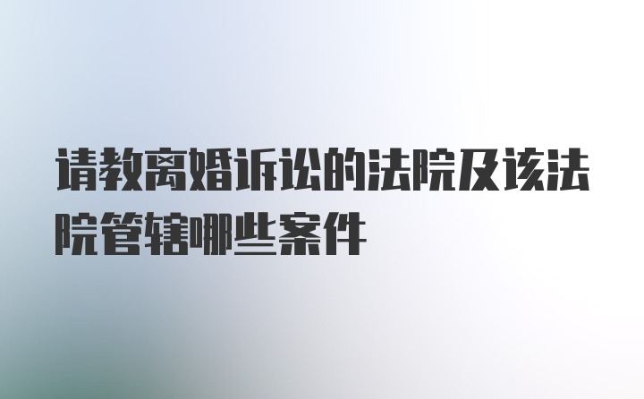 请教离婚诉讼的法院及该法院管辖哪些案件