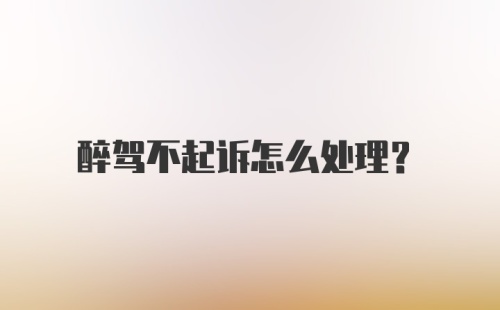 醉驾不起诉怎么处理？