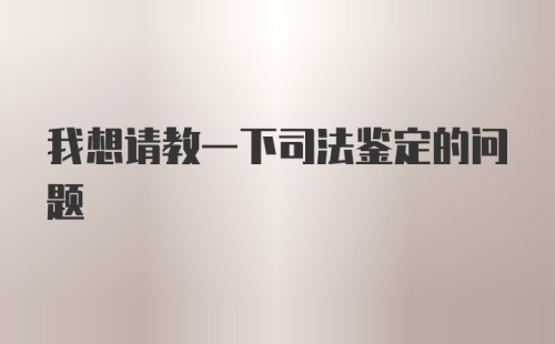 我想请教一下司法鉴定的问题