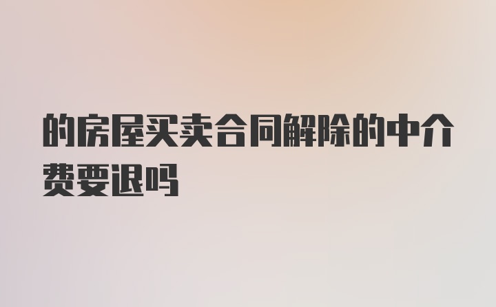 的房屋买卖合同解除的中介费要退吗