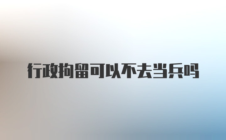 行政拘留可以不去当兵吗