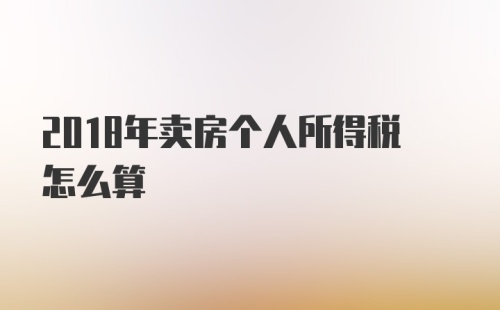 2018年卖房个人所得税怎么算