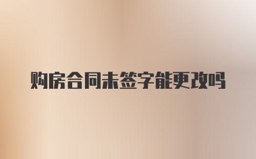 购房合同未签字能更改吗