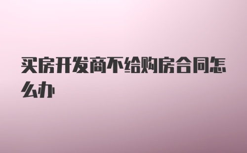 买房开发商不给购房合同怎么办