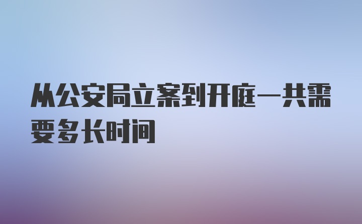 从公安局立案到开庭一共需要多长时间