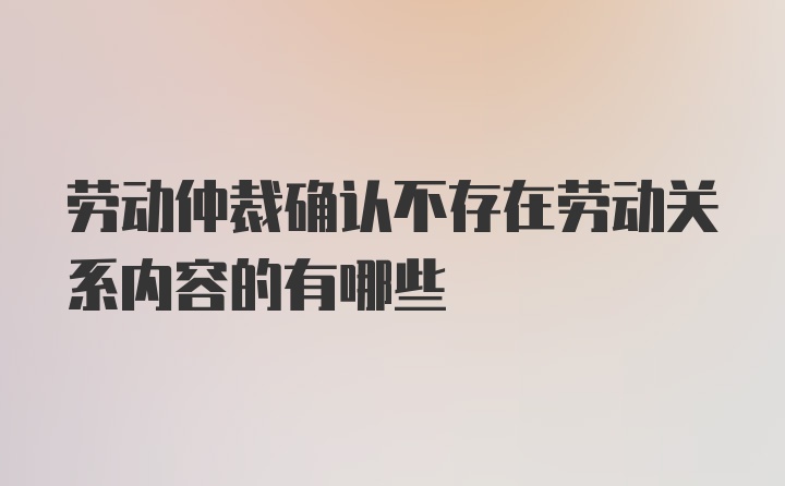 劳动仲裁确认不存在劳动关系内容的有哪些