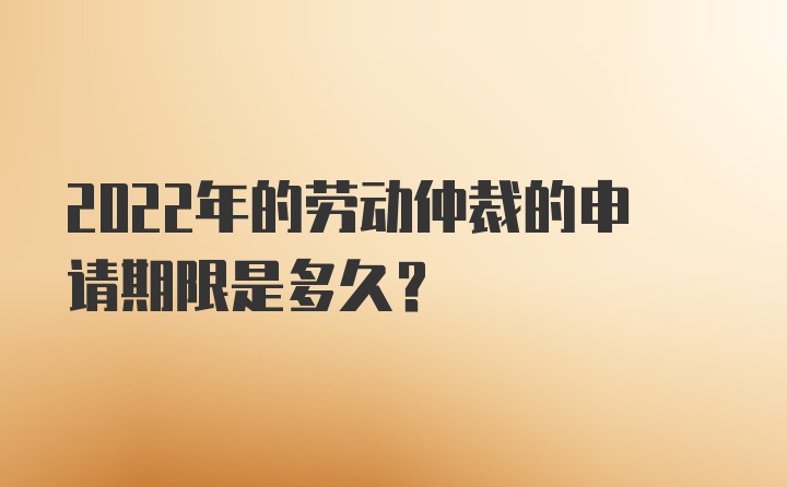 2022年的劳动仲裁的申请期限是多久？