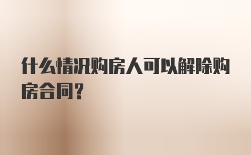 什么情况购房人可以解除购房合同?