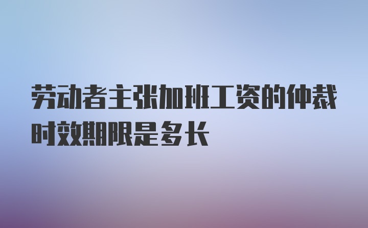 劳动者主张加班工资的仲裁时效期限是多长