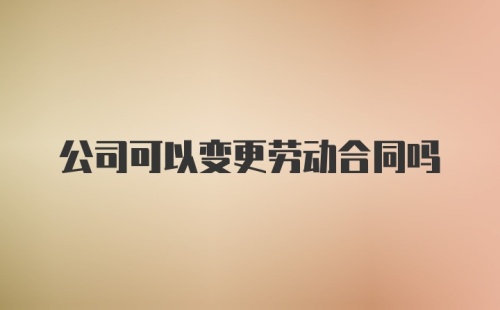 公司可以变更劳动合同吗