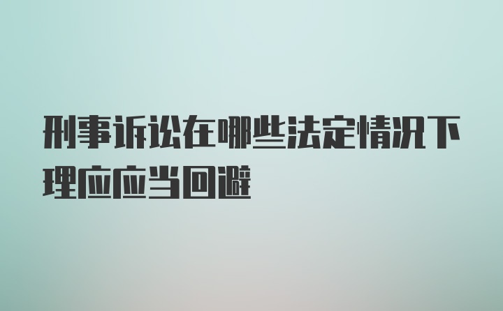 刑事诉讼在哪些法定情况下理应应当回避