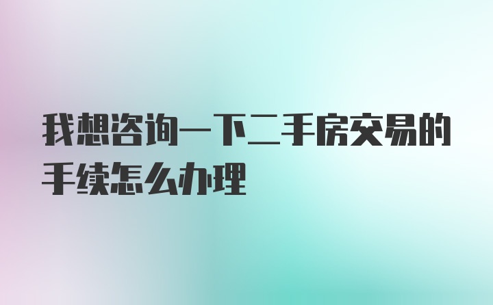 我想咨询一下二手房交易的手续怎么办理