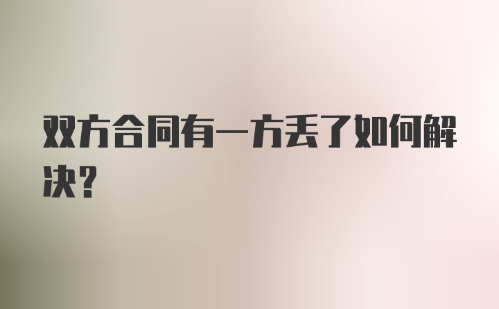 双方合同有一方丢了如何解决？