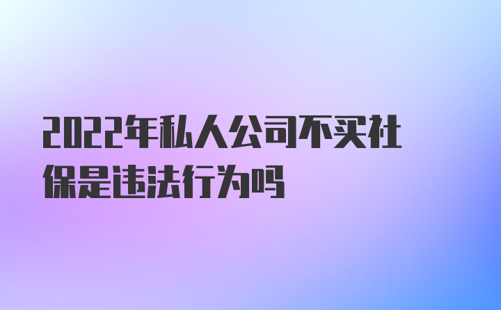 2022年私人公司不买社保是违法行为吗