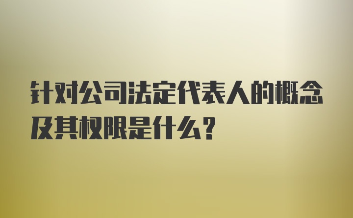 针对公司法定代表人的概念及其权限是什么？