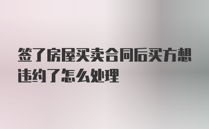 签了房屋买卖合同后买方想违约了怎么处理