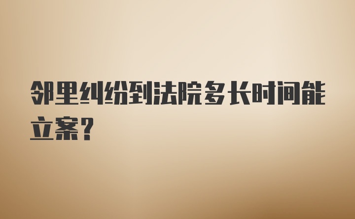 邻里纠纷到法院多长时间能立案？