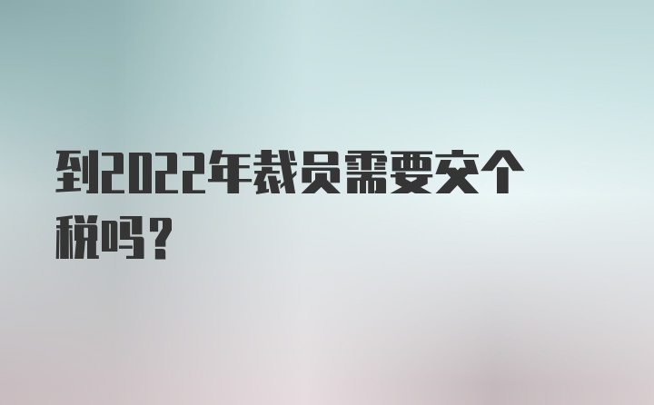 到2022年裁员需要交个税吗？