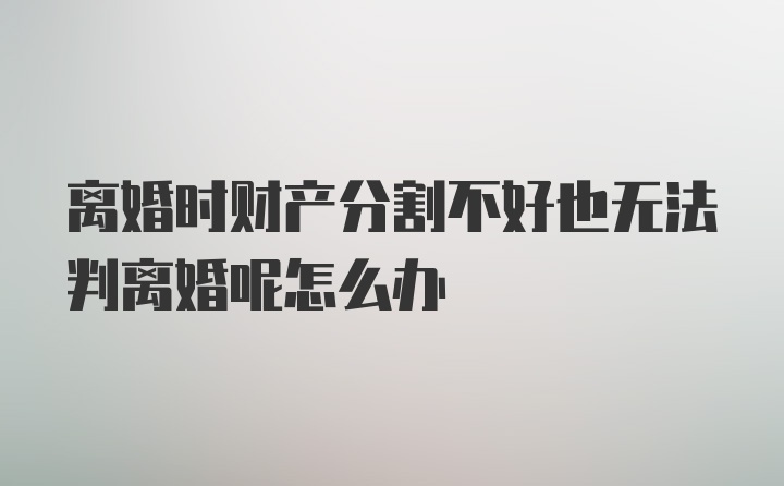 离婚时财产分割不好也无法判离婚呢怎么办