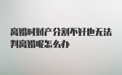 离婚时财产分割不好也无法判离婚呢怎么办