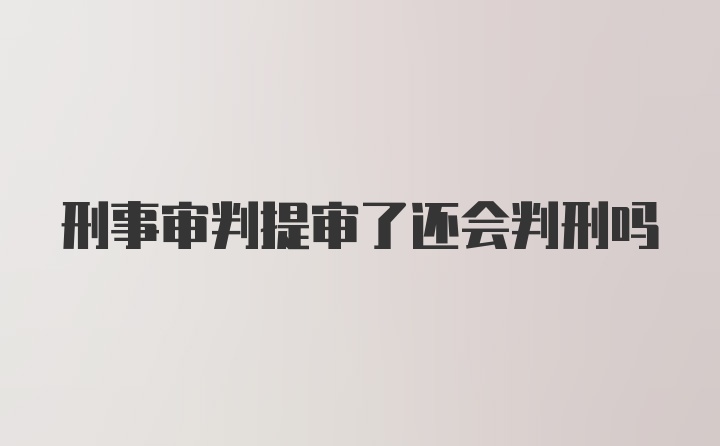 刑事审判提审了还会判刑吗